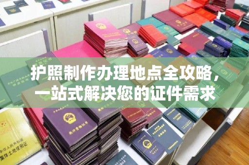 雅江护照制作办理地点全攻略，一站式解决您的证件需求