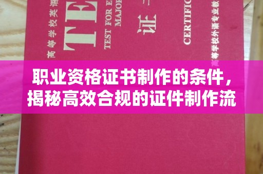 雅江职业资格证书制作的条件，揭秘高效合规的证件制作流程