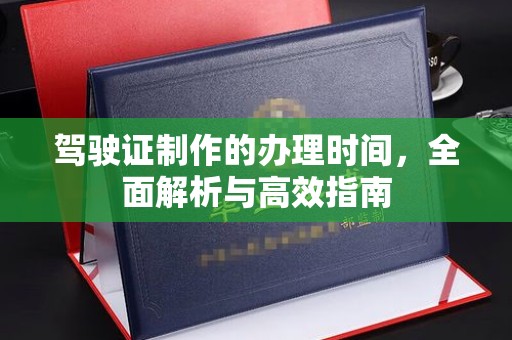 雅江驾驶证制作的办理时间，全面解析与高效指南