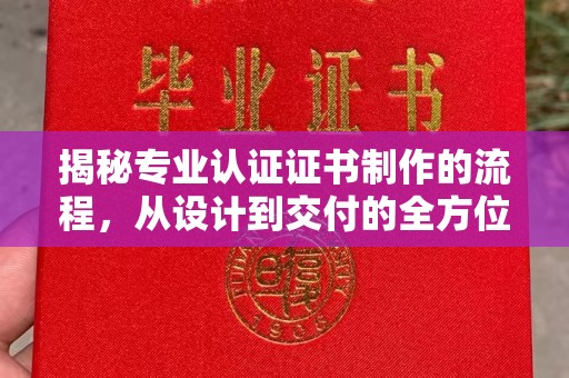 雅江揭秘专业认证证书制作的流程，从设计到交付的全方位指南