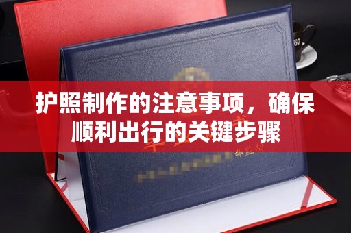 雅江护照制作的注意事项，确保顺利出行的关键步骤