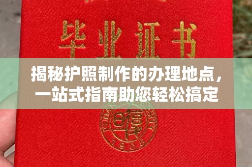 雅江揭秘护照制作的办理地点，一站式指南助您轻松搞定
