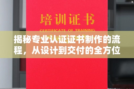 雅江揭秘专业认证证书制作的流程，从设计到交付的全方位指南