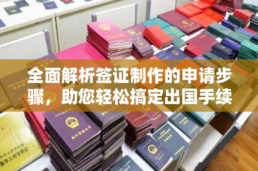 雅江全面解析签证制作的申请步骤，助您轻松搞定出国手续