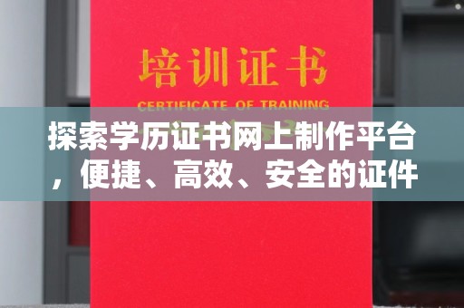 雅江探索学历证书网上制作平台，便捷、高效、安全的证件制作新选择