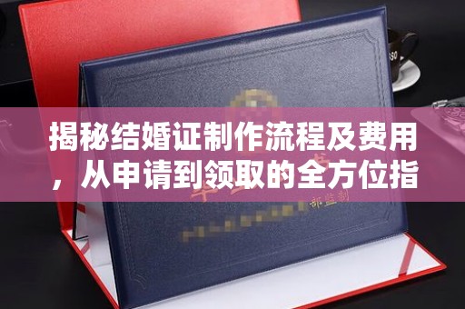 雅江揭秘结婚证制作流程及费用，从申请到领取的全方位指南