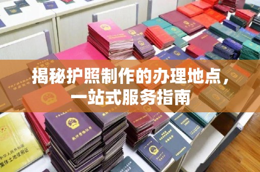 雅江揭秘护照制作的办理地点，一站式服务指南