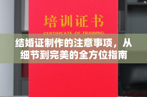 雅江结婚证制作的注意事项，从细节到完美的全方位指南