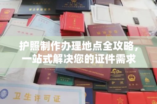 雅江护照制作办理地点全攻略，一站式解决您的证件需求