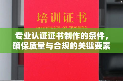 雅江专业认证证书制作的条件，确保质量与合规的关键要素