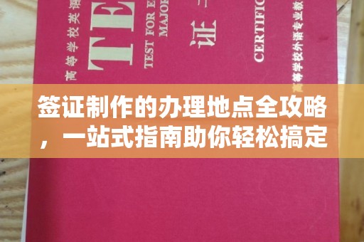 雅江签证制作的办理地点全攻略，一站式指南助你轻松搞定签证
