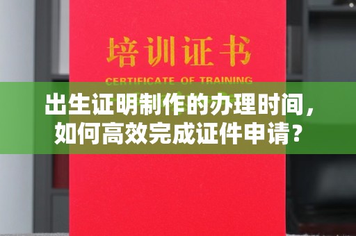 雅江出生证明制作的办理时间，如何高效完成证件申请？