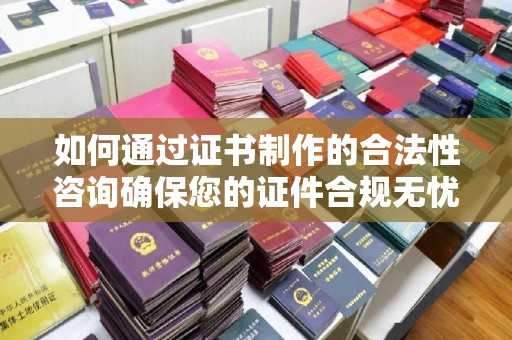 雅江如何通过证书制作的合法性咨询确保您的证件合规无忧