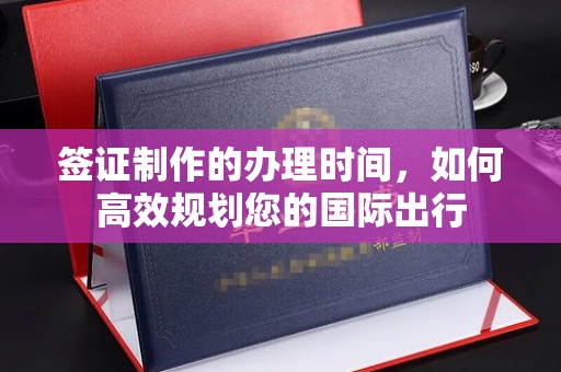 雅江签证制作的办理时间，如何高效规划您的国际出行